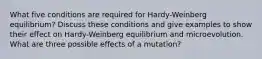 What five conditions are required for Hardy-Weinberg equilibrium? Discuss these conditions and give examples to show their effect on Hardy-Weinberg equilibrium and microevolution. What are three possible effects of a mutation?