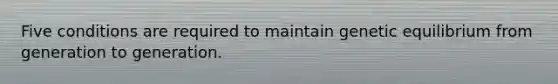Five conditions are required to maintain genetic equilibrium from generation to generation.