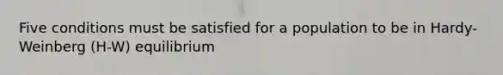 Five conditions must be satisfied for a population to be in Hardy-Weinberg (H-W) equilibrium