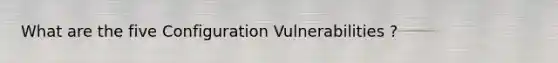 What are the five Configuration Vulnerabilities ?