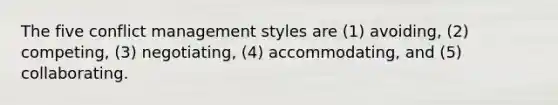 The five conflict management styles are (1) avoiding, (2) competing, (3) negotiating, (4) accommodating, and (5) collaborating.