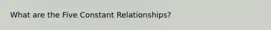 What are the Five Constant Relationships?