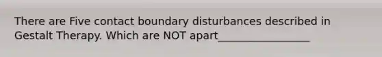 There are Five contact boundary disturbances described in Gestalt Therapy. Which are NOT apart_________________