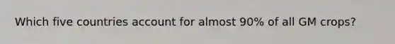Which five countries account for almost 90% of all GM crops?
