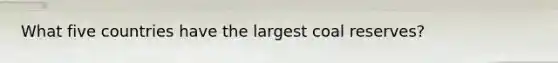 What five countries have the largest coal reserves?