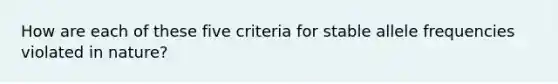 How are each of these five criteria for stable allele frequencies violated in nature?