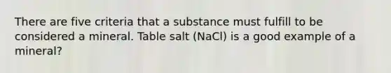 There are five criteria that a substance must fulfill to be considered a mineral. Table salt (NaCl) is a good example of a mineral?