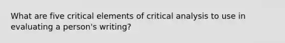 What are five critical elements of critical analysis to use in evaluating a person's writing?