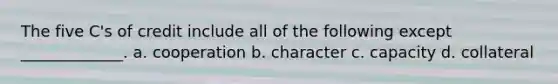 The five C's of credit include all of the following except _____________. a. cooperation b. character c. capacity d. collateral