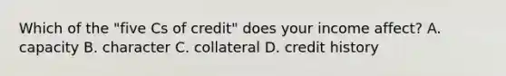 Which of the "five Cs of credit" does your income affect? A. capacity B. character C. collateral D. credit history