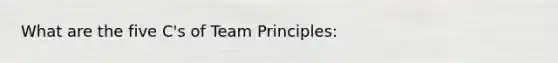 What are the five C's of Team Principles: