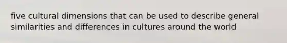 five cultural dimensions that can be used to describe general similarities and differences in cultures around the world