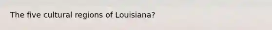 The five cultural regions of Louisiana?