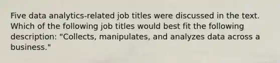 Five data analytics-related job titles were discussed in the text. Which of the following job titles would best fit the following description: "Collects, manipulates, and analyzes data across a business."