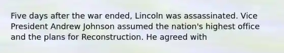 Five days after the war ended, Lincoln was assassinated. Vice President Andrew Johnson assumed the nation's highest office and the plans for Reconstruction. He agreed with