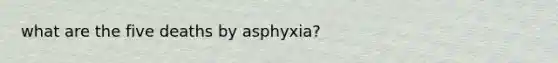 what are the five deaths by asphyxia?