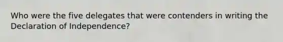 Who were the five delegates that were contenders in writing the Declaration of Independence?