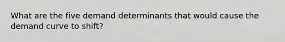 What are the five demand determinants that would cause the demand curve to shift?