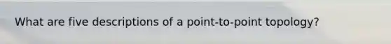 What are five descriptions of a point-to-point topology?