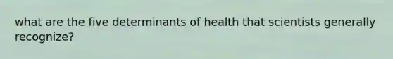 what are the five determinants of health that scientists generally recognize?