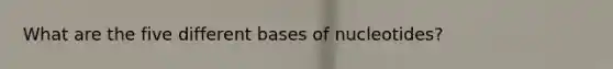 What are the five different bases of nucleotides?