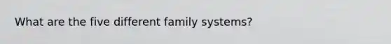 What are the five different family systems?