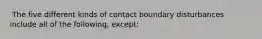 ​ The five different kinds of contact boundary disturbances include all of the following, except: