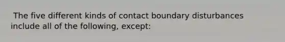 ​ The five different kinds of contact boundary disturbances include all of the following, except: