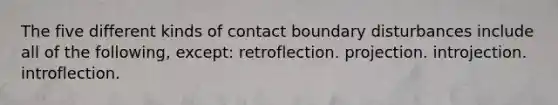 The five different kinds of contact boundary disturbances include all of the following, except: retroflection. projection. introjection. introflection.