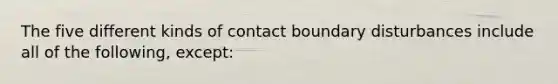 The five different kinds of contact boundary disturbances include all of the following, except: