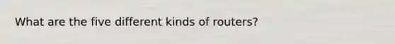 What are the five different kinds of routers?