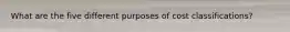 What are the five different purposes of cost classifications?