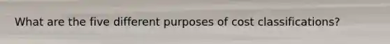 What are the five different purposes of cost classifications?