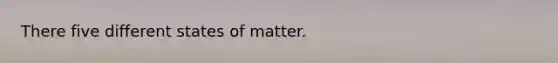 There five different states of matter.