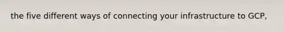 the five different ways of connecting your infrastructure to GCP,