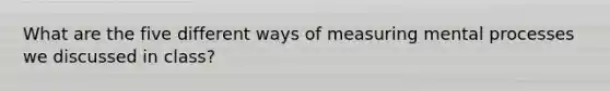 What are the five different ways of measuring mental processes we discussed in class?