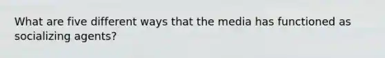 What are five different ways that the media has functioned as socializing agents?