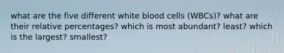 what are the five different white blood cells (WBCs)? what are their relative percentages? which is most abundant? least? which is the largest? smallest?