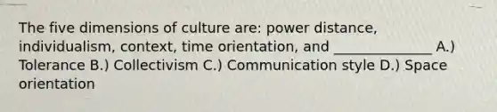 The five dimensions of culture are: power distance, individualism, context, time orientation, and ______________ A.) Tolerance B.) Collectivism C.) Communication style D.) Space orientation