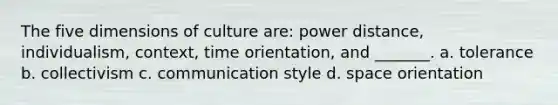 The five dimensions of culture are: power distance, individualism, context, time orientation, and _______. a. tolerance b. collectivism c. communication style d. space orientation