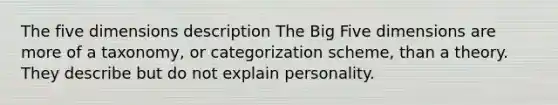 The five dimensions description The Big Five dimensions are more of a taxonomy, or categorization scheme, than a theory. They describe but do not explain personality.