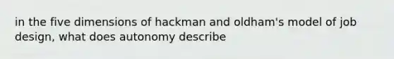 in the five dimensions of hackman and oldham's model of job design, what does autonomy describe