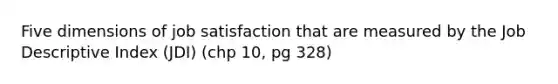 Five dimensions of job satisfaction that are measured by the Job Descriptive Index (JDI) (chp 10, pg 328)