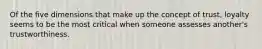 Of the five dimensions that make up the concept of trust, loyalty seems to be the most critical when someone assesses another's trustworthiness.
