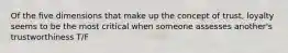 Of the five dimensions that make up the concept of trust, loyalty seems to be the most critical when someone assesses another's trustworthiness T/F