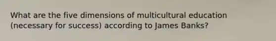 What are the five dimensions of multicultural education (necessary for success) according to James Banks?