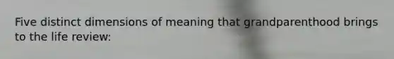 Five distinct dimensions of meaning that grandparenthood brings to the life review: