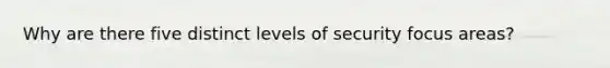 Why are there five distinct levels of security focus areas?