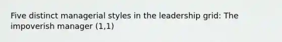 Five distinct managerial styles in the leadership grid: The impoverish manager (1,1)