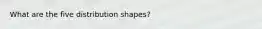 What are the five distribution shapes?